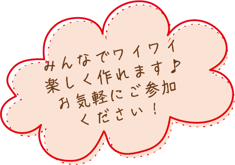 みんなでワイワイ楽しく作れます♪お気軽にご参加ください！